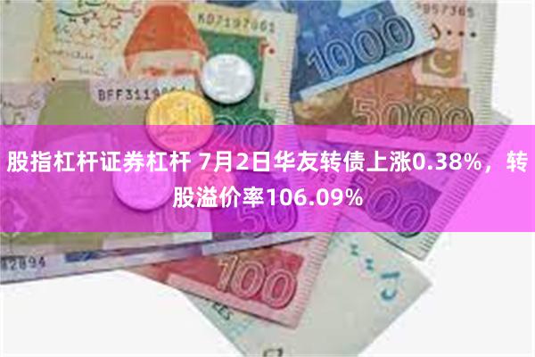 股指杠杆证券杠杆 7月2日华友转债上涨0.38%，转股溢价率106.09%