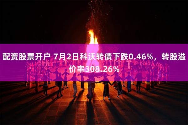 配资股票开户 7月2日科沃转债下跌0.46%，转股溢价率308.26%