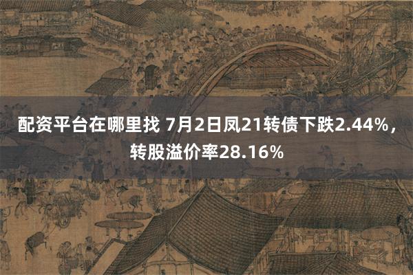 配资平台在哪里找 7月2日凤21转债下跌2.44%，转股溢价率28.16%