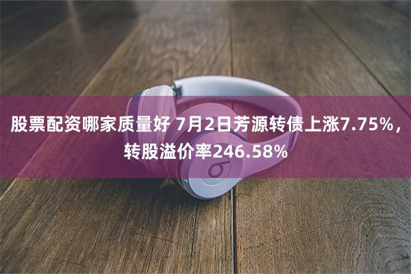 股票配资哪家质量好 7月2日芳源转债上涨7.75%，转股溢价率246.58%