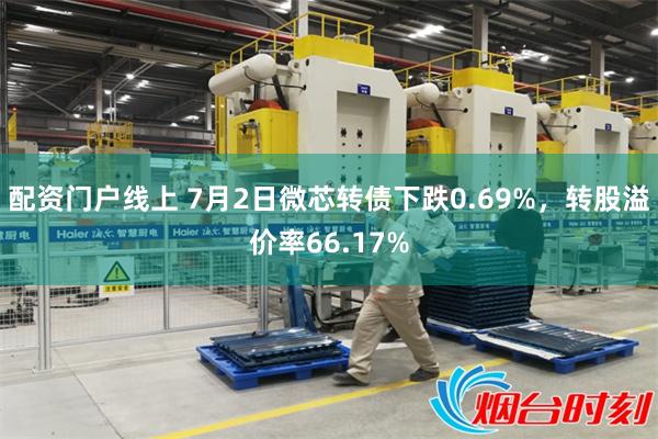 配资门户线上 7月2日微芯转债下跌0.69%，转股溢价率66.17%