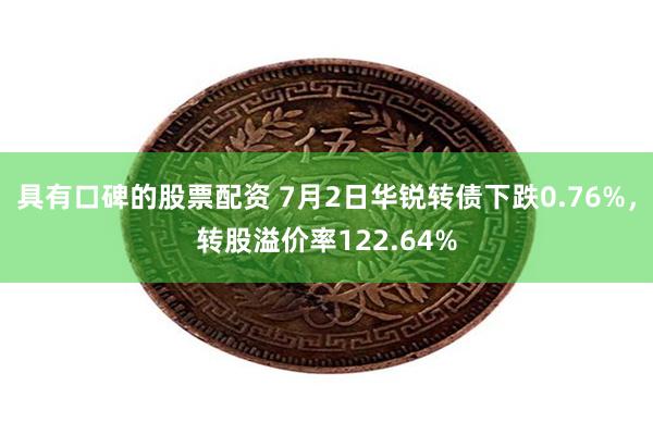 具有口碑的股票配资 7月2日华锐转债下跌0.76%，转股溢价率122.64%