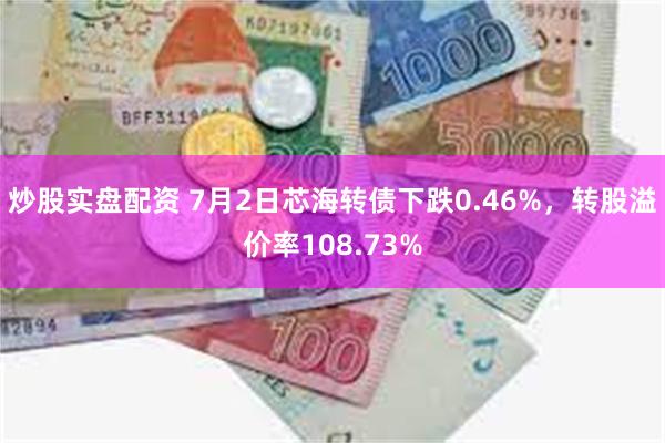 炒股实盘配资 7月2日芯海转债下跌0.46%，转股溢价率108.73%