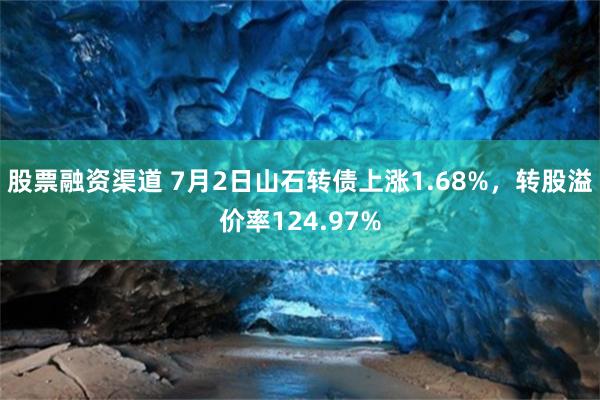 股票融资渠道 7月2日山石转债上涨1.68%，转股溢价率124.97%