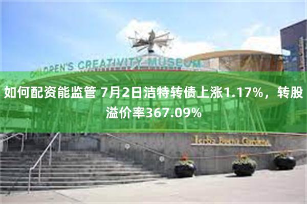 如何配资能监管 7月2日洁特转债上涨1.17%，转股溢价率367.09%