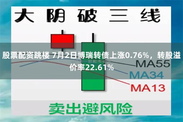 股票配资跳楼 7月2日博瑞转债上涨0.76%，转股溢价率22.61%