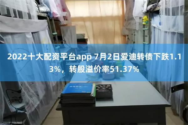 2022十大配资平台app 7月2日爱迪转债下跌1.13%，转股溢价率51.37%