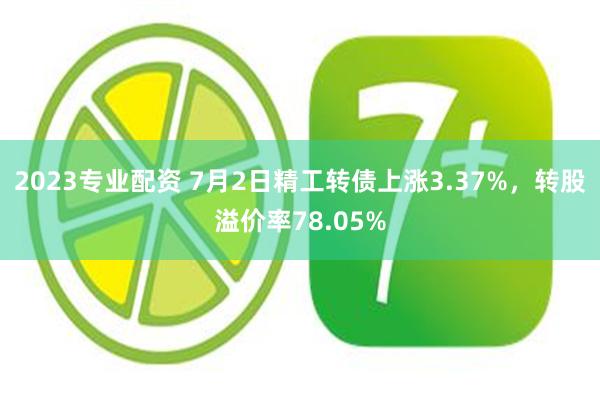 2023专业配资 7月2日精工转债上涨3.37%，转股溢价率78.05%