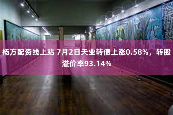 杨方配资线上站 7月2日天业转债上涨0.58%，转股溢价率93.14%