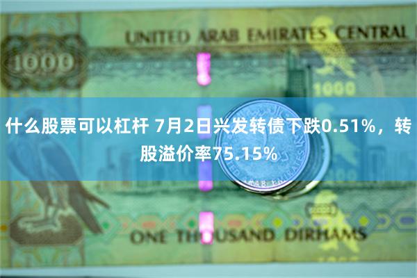 什么股票可以杠杆 7月2日兴发转债下跌0.51%，转股溢价率75.15%