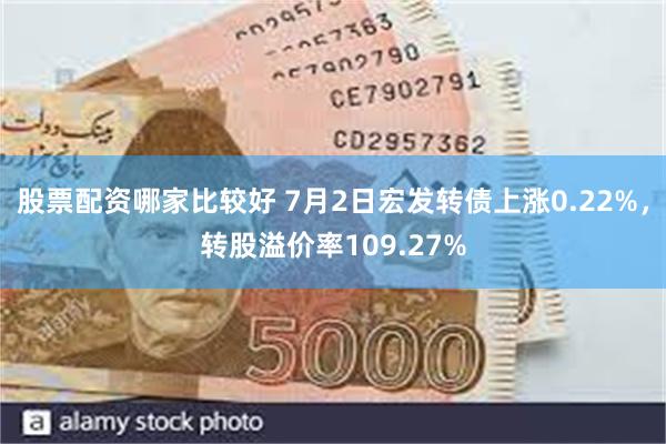 股票配资哪家比较好 7月2日宏发转债上涨0.22%，转股溢价率109.27%