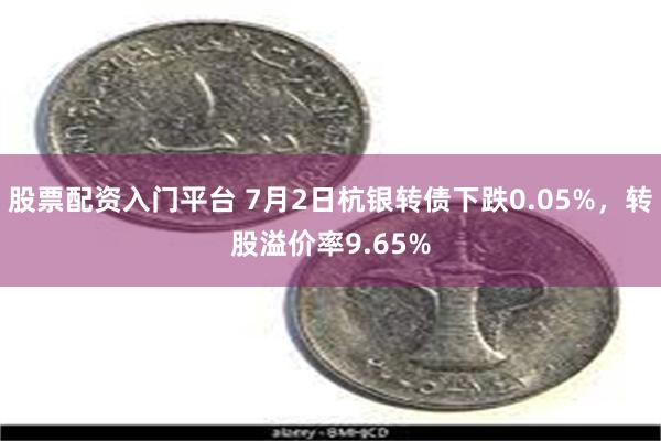 股票配资入门平台 7月2日杭银转债下跌0.05%，转股溢价率9.65%