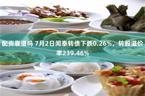 配资靠谱吗 7月2日闻泰转债下跌0.26%，转股溢价率239.46%