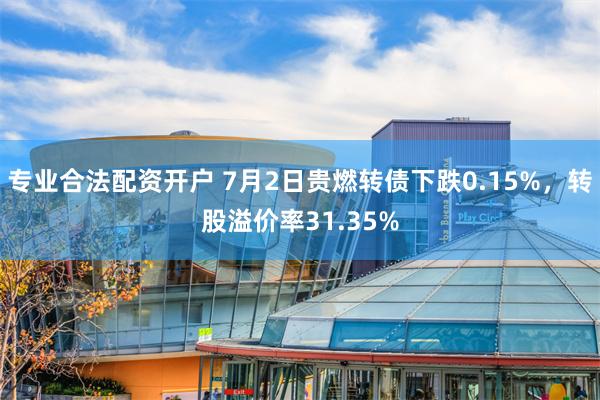 专业合法配资开户 7月2日贵燃转债下跌0.15%，转股溢价率31.35%