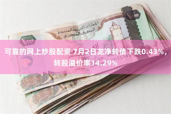 可靠的网上炒股配资 7月2日龙净转债下跌0.43%，转股溢价率14.29%