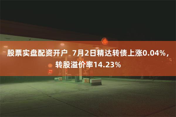 股票实盘配资开户  7月2日精达转债上涨0.04%，转股溢价率14.23%