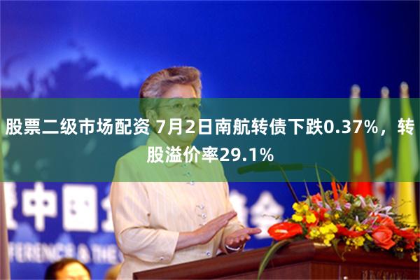 股票二级市场配资 7月2日南航转债下跌0.37%，转股溢价率29.1%