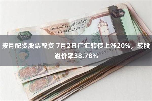 按月配资股票配资 7月2日广汇转债上涨20%，转股溢价率38.78%