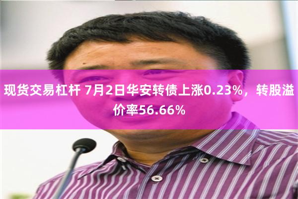 现货交易杠杆 7月2日华安转债上涨0.23%，转股溢价率56.66%