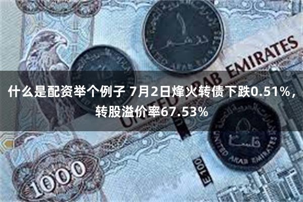 什么是配资举个例子 7月2日烽火转债下跌0.51%，转股溢价率67.53%