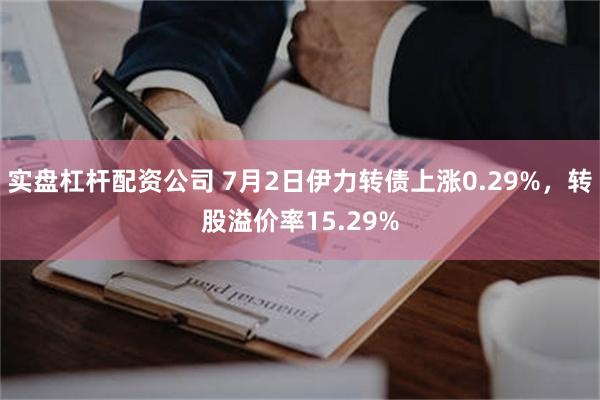 实盘杠杆配资公司 7月2日伊力转债上涨0.29%，转股溢价率15.29%