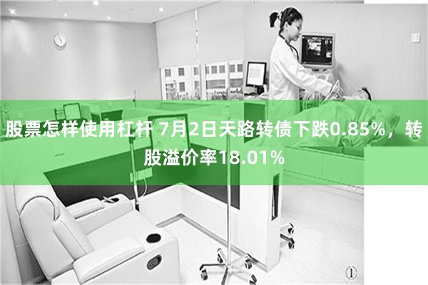 股票怎样使用杠杆 7月2日天路转债下跌0.85%，转股溢价率18.01%