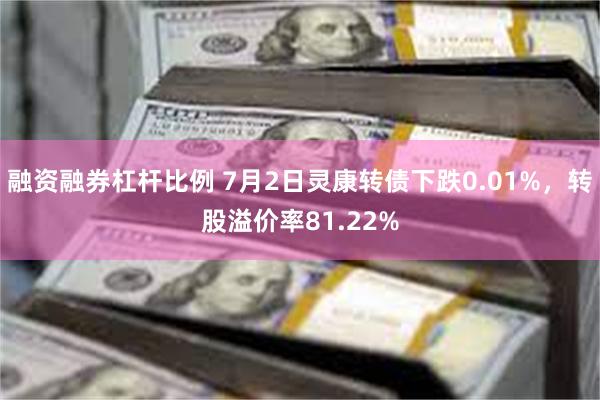 融资融券杠杆比例 7月2日灵康转债下跌0.01%，转股溢价率81.22%