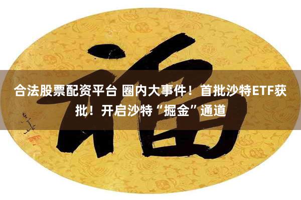 合法股票配资平台 圈内大事件！首批沙特ETF获批！开启沙特“掘金”通道