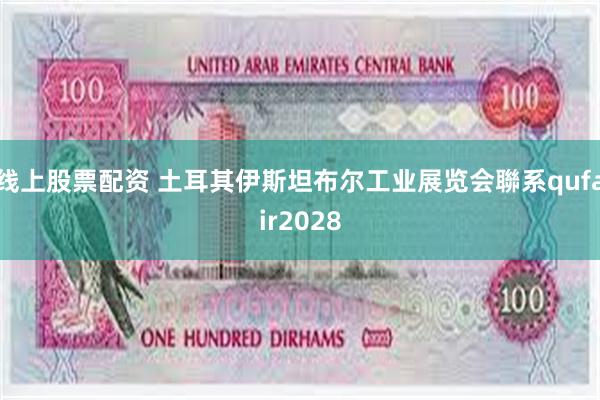 线上股票配资 土耳其伊斯坦布尔工业展览会聯系qufair2028