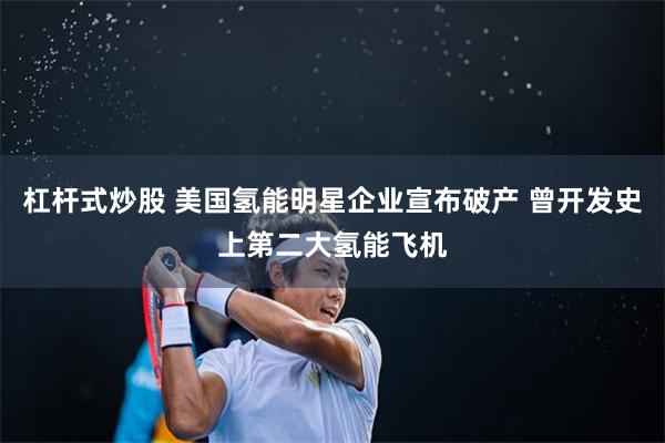 杠杆式炒股 美国氢能明星企业宣布破产 曾开发史上第二大氢能飞机