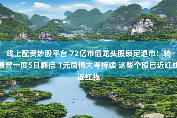 线上配资炒股平台 72亿市值龙头股锁定退市！转债曾一度5日翻倍 1元面值大考持续 这些个股已近红线