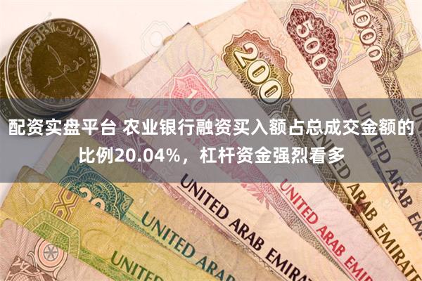 配资实盘平台 农业银行融资买入额占总成交金额的比例20.04%，杠杆资金强烈看多