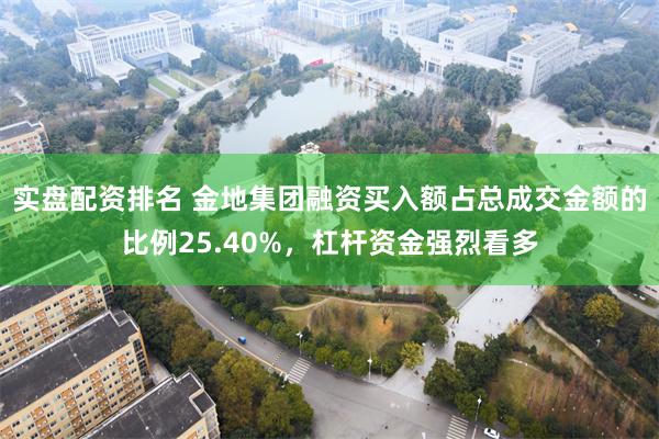 实盘配资排名 金地集团融资买入额占总成交金额的比例25.40%，杠杆资金强烈看多