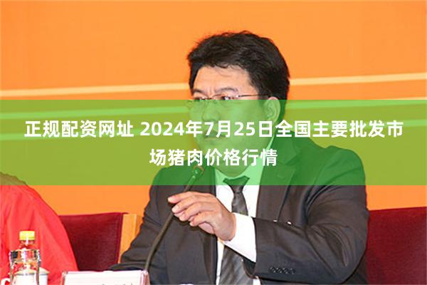 正规配资网址 2024年7月25日全国主要批发市场猪肉价格行情