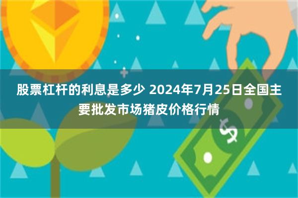 股票杠杆的利息是多少 2024年7月25日全国主要批发市场猪皮价格行情