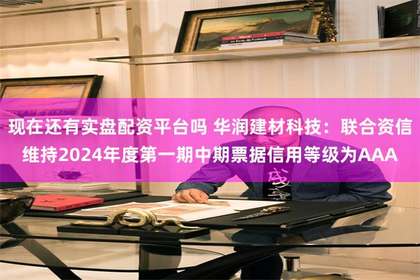 现在还有实盘配资平台吗 华润建材科技：联合资信维持2024年度第一期中期票据信用等级为AAA