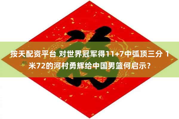 按天配资平台 对世界冠军得11+7中弧顶三分 1米72的河村勇辉给中国男篮何启示？