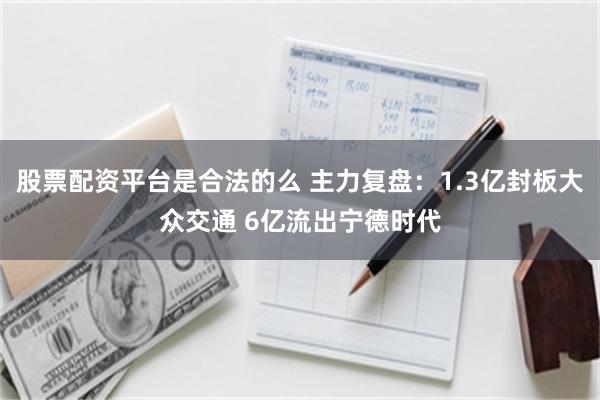 股票配资平台是合法的么 主力复盘：1.3亿封板大众交通 6亿流出宁德时代