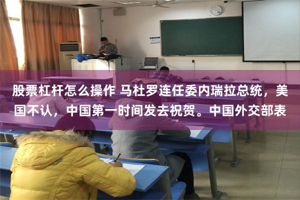 股票杠杆怎么操作 马杜罗连任委内瑞拉总统，美国不认，中国第一时间发去祝贺。中国外交部表