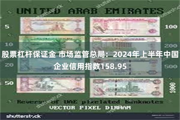 股票杠杆保证金 市场监管总局：2024年上半年中国企业信用指数158.95