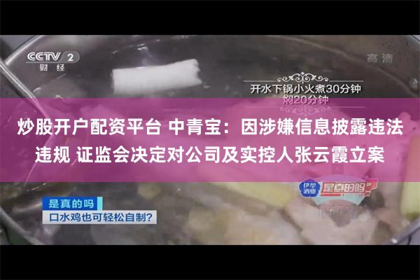 炒股开户配资平台 中青宝：因涉嫌信息披露违法违规 证监会决定对公司及实控人张云霞立案