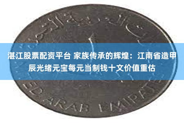 湛江股票配资平台 家族传承的辉煌：江南省造甲辰光绪元宝每元当制钱十文价值重估