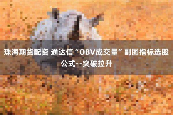 珠海期货配资 通达信“OBV成交量”副图指标选股公式--突破拉升