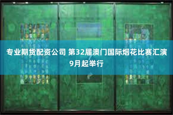 专业期货配资公司 第32届澳门国际烟花比赛汇演9月起举行