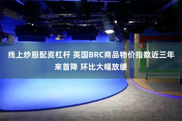 线上炒股配资杠杆 英国BRC商品物价指数近三年来首降 环比大幅放缓