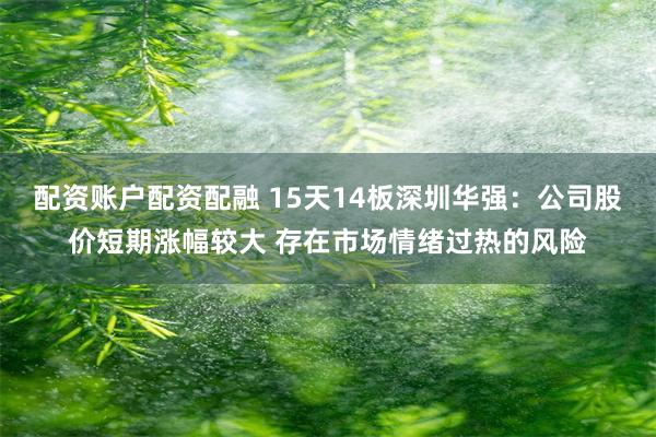 配资账户配资配融 15天14板深圳华强：公司股价短期涨幅较大 存在市场情绪过热的风险