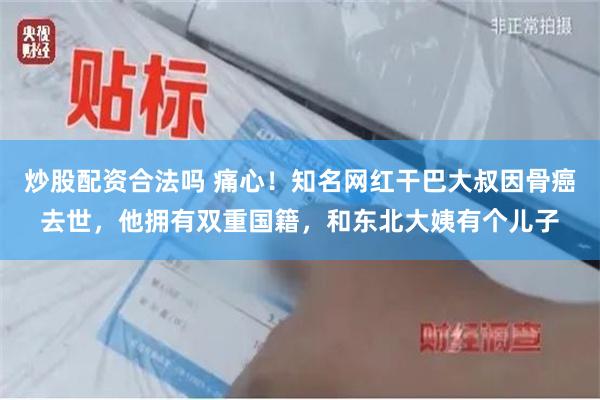 炒股配资合法吗 痛心！知名网红干巴大叔因骨癌去世，他拥有双重国籍，和东北大姨有个儿子