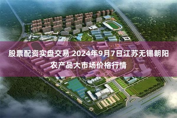 股票配资实盘交易 2024年9月7日江苏无锡朝阳农产品大市场价格行情