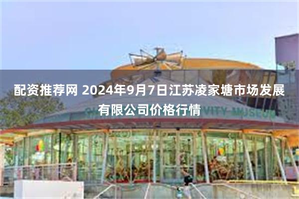 配资推荐网 2024年9月7日江苏凌家塘市场发展有限公司价格行情