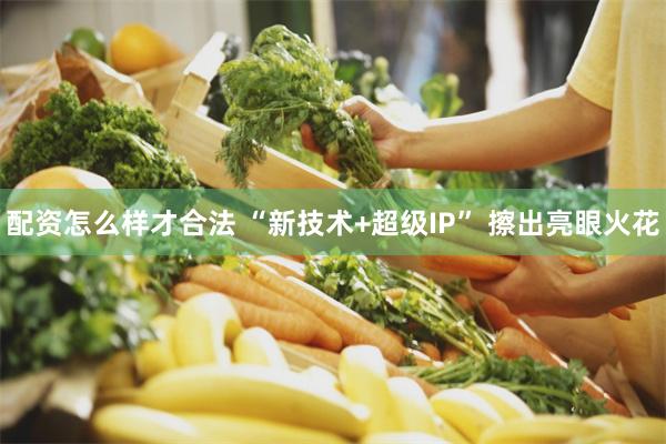 配资怎么样才合法 “新技术+超级IP” 擦出亮眼火花